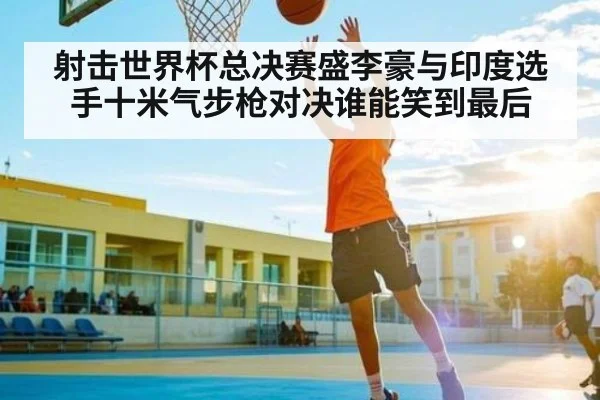 射击世界杯总决赛盛李豪与印度选手十米气步枪对决谁能笑到最后 | ng28